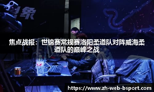焦点战报：世锦赛常规赛洛阳柔道队对阵威海柔道队的巅峰之战