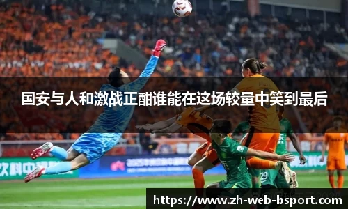 国安与人和激战正酣谁能在这场较量中笑到最后