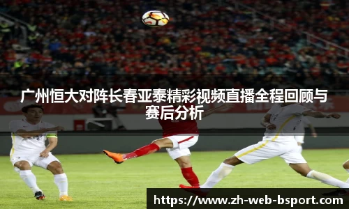 广州恒大对阵长春亚泰精彩视频直播全程回顾与赛后分析